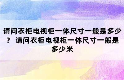 请问衣柜电视柜一体尺寸一般是多少？ 请问衣柜电视柜一体尺寸一般是多少米